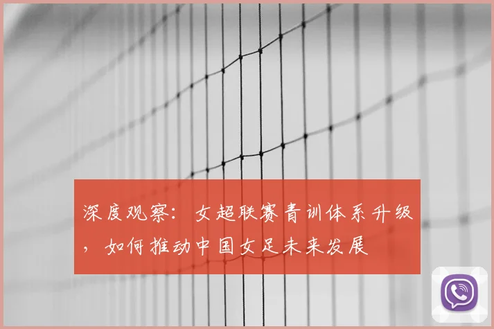 深度观察：女超联赛青训体系升级，如何推动中国女足未来发展