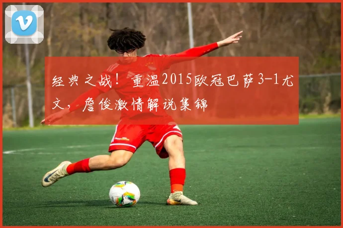 经典之战！重温2015欧冠巴萨3-1尤文，詹俊激情解说集锦