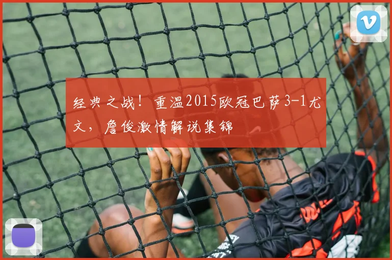 经典之战！重温2015欧冠巴萨3-1尤文，詹俊激情解说集锦