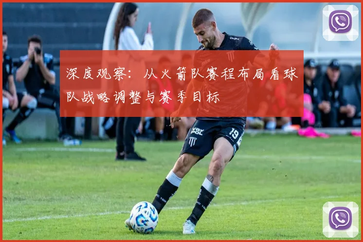 深度观察：从火箭队赛程布局看球队战略调整与赛季目标