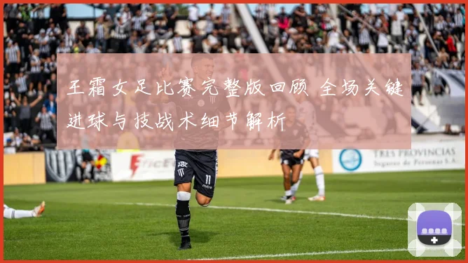 王霜女足比赛完整版回顾 全场关键进球与技战术细节解析