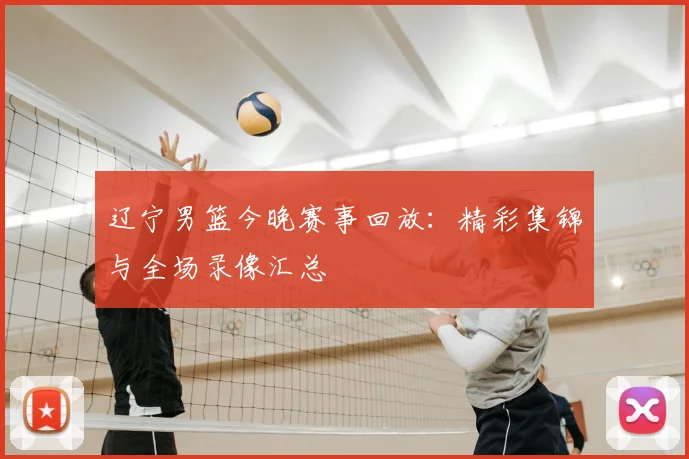 辽宁男篮今晚赛事回放：精彩集锦与全场录像汇总