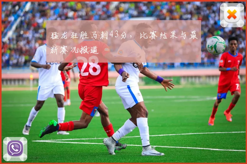 猛龙狂胜马刺43分，比赛结果与最新赛况报道