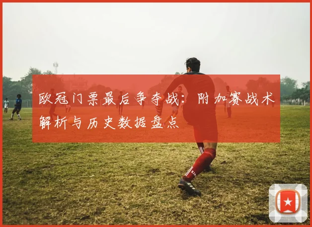 欧冠门票最后争夺战：附加赛战术解析与历史数据盘点