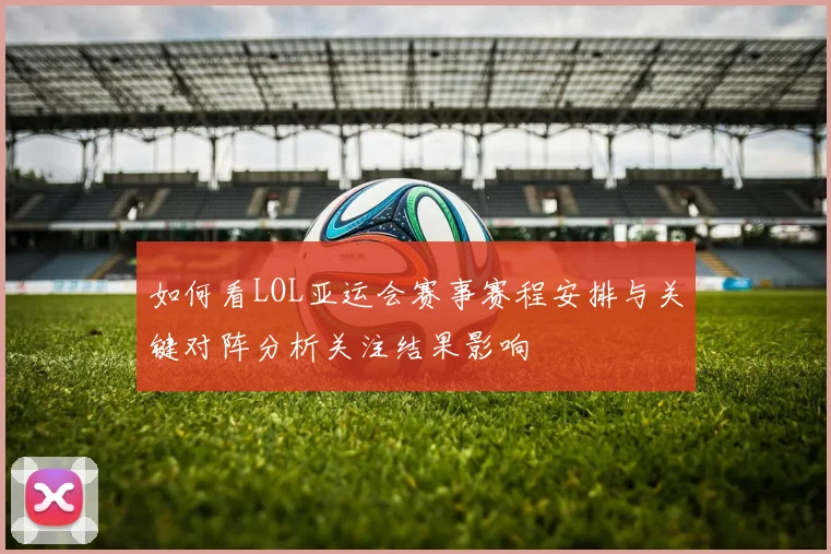 如何看LOL亚运会赛事赛程安排与关键对阵分析关注结果影响