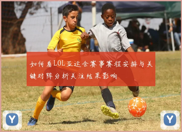 如何看LOL亚运会赛事赛程安排与关键对阵分析关注结果影响