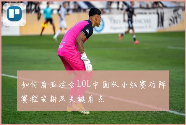 如何看亚运会LOL中国队小组赛对阵赛程安排及关键看点