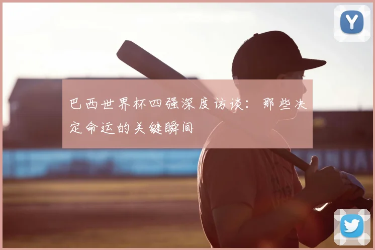 巴西世界杯四强深度访谈：那些决定命运的关键瞬间
