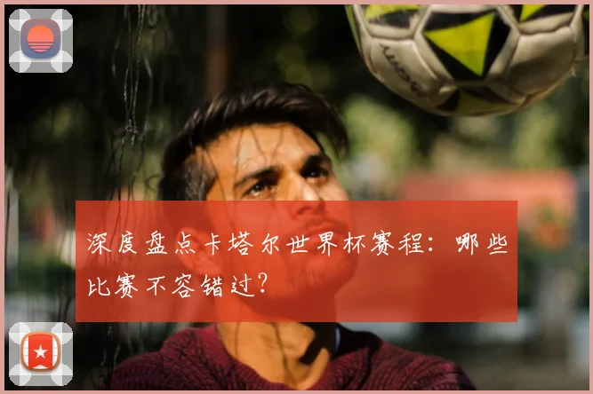深度盘点卡塔尔世界杯赛程:哪些比赛不容错过?