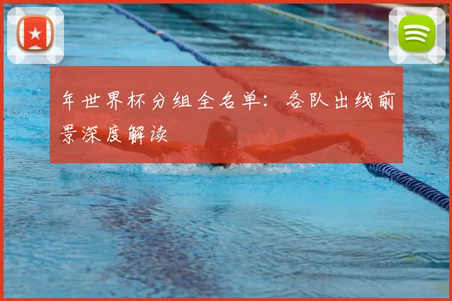 年世界杯分组全名单：各队出线前景深度解读