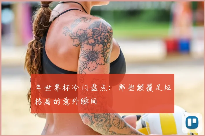 年世界杯冷门盘点：那些颠覆足坛格局的意外瞬间