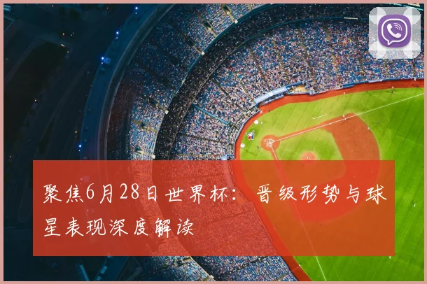 聚焦6月28日世界杯：晋级形势与球星表现深度解读