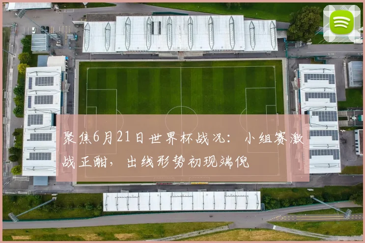聚焦6月21日世界杯战况：小组赛激战正酣，出线形势初现端倪
