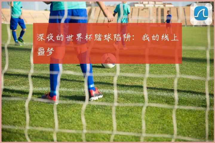 深夜的世界杯赌球陷阱：我的线上噩梦