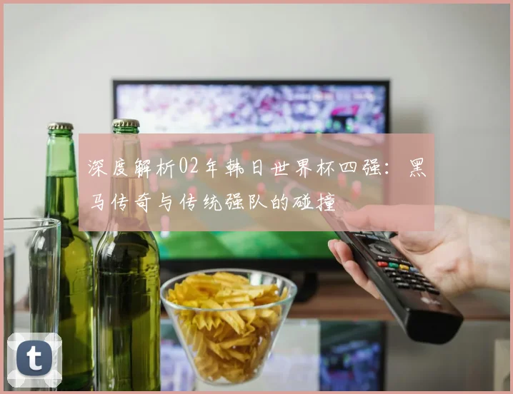 深度解析02年韩日世界杯四强：黑马传奇与传统强队的碰撞