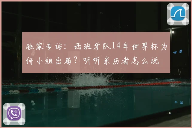 独家专访:西班牙队14年世界杯为何小组出局?听听亲历者怎么说