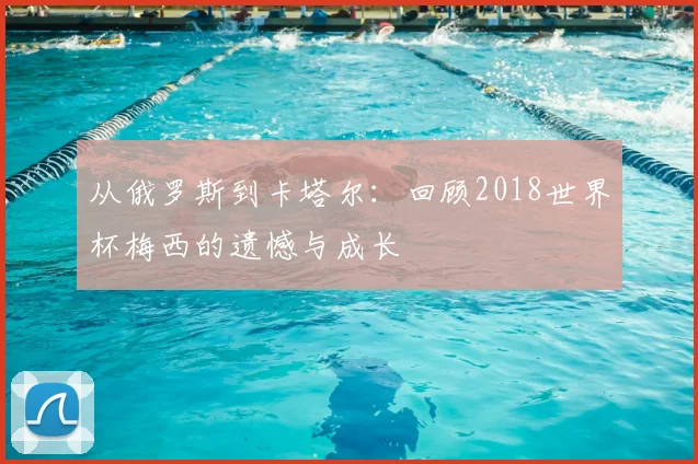 从俄罗斯到卡塔尔：回顾2018世界杯梅西的遗憾与成长