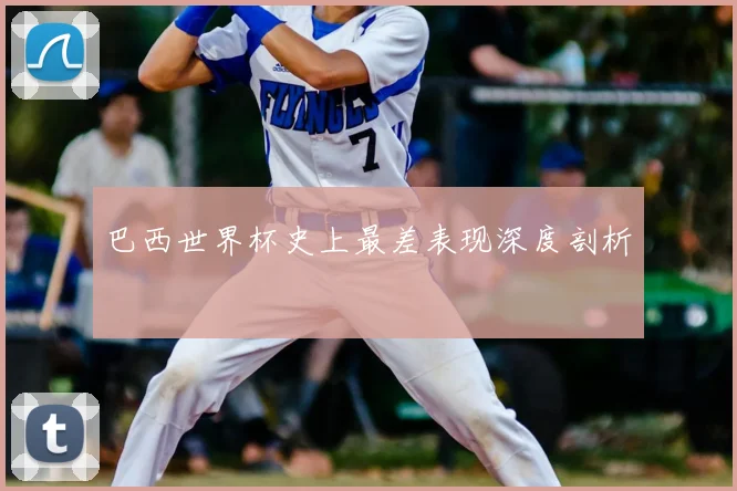 巴西世界杯史上最差表现深度剖析