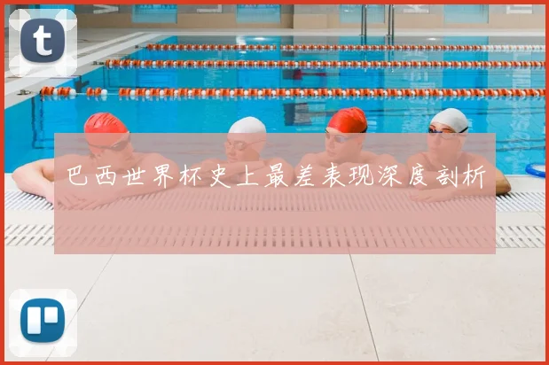 巴西世界杯史上最差表现深度剖析
