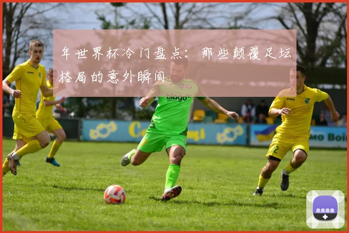 年世界杯冷门盘点：那些颠覆足坛格局的意外瞬间