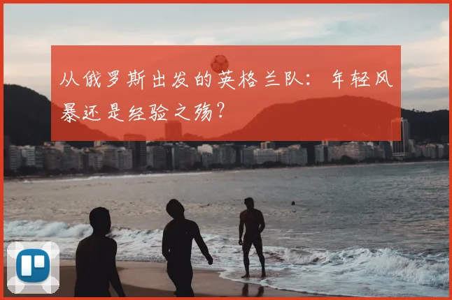 从俄罗斯出发的英格兰队：年轻风暴还是经验之殇？