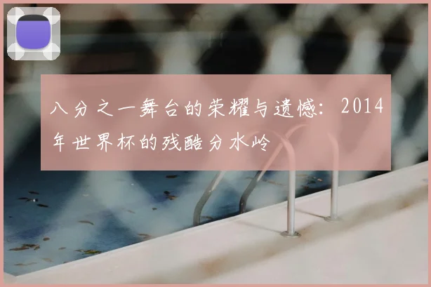 八分之一舞台的荣耀与遗憾:2014年世界杯的残酷分水岭