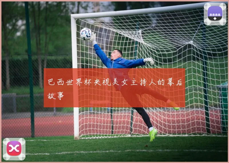 巴西世界杯央视美女主持人的幕后故事