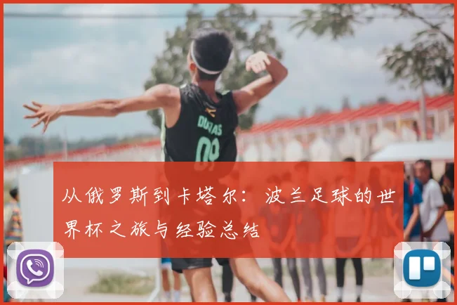 从俄罗斯到卡塔尔：波兰足球的世界杯之旅与经验总结