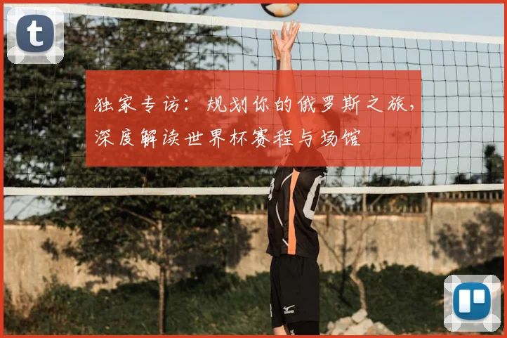 独家专访：规划你的俄罗斯之旅，深度解读世界杯赛程与场馆
