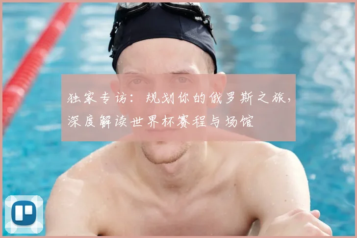 独家专访:规划你的俄罗斯之旅,深度解读世界杯赛程与场馆