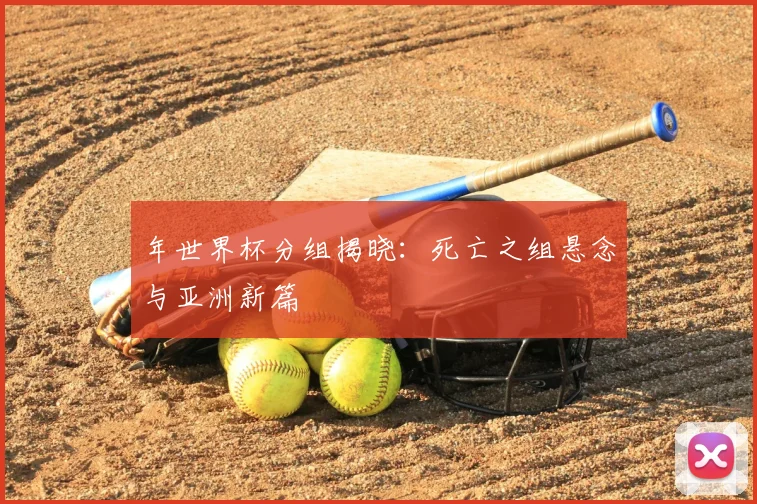 年世界杯分组揭晓：死亡之组悬念与亚洲新篇
