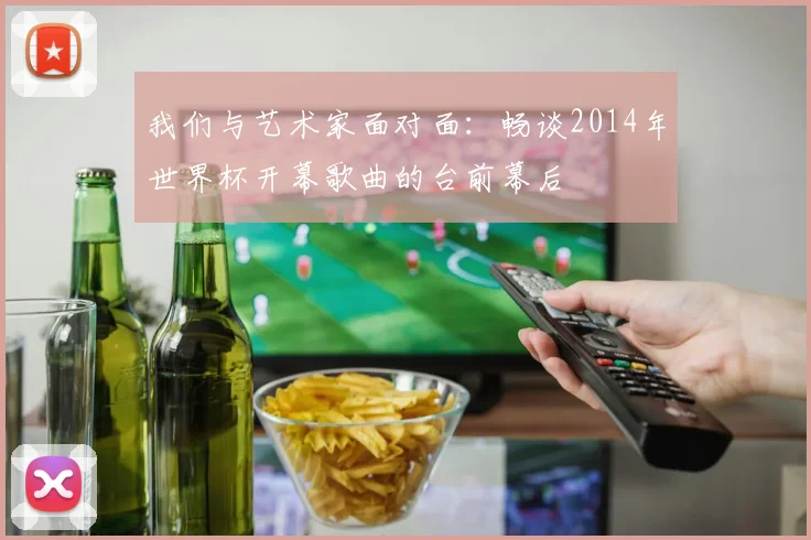 我们与艺术家面对面:畅谈2014年世界杯开幕歌曲的台前幕后