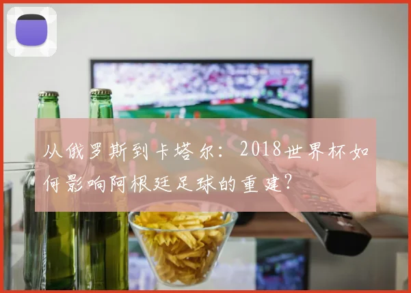 从俄罗斯到卡塔尔：2018世界杯如何影响阿根廷足球的重建？