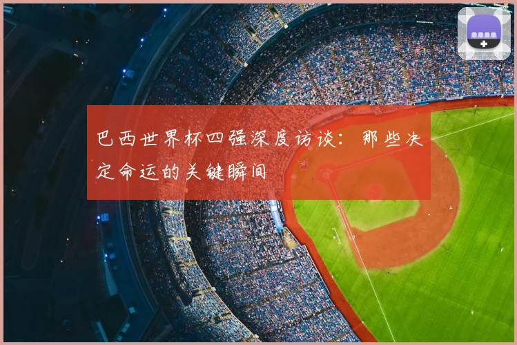 巴西世界杯四强深度访谈：那些决定命运的关键瞬间