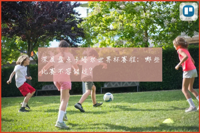 深度盘点卡塔尔世界杯赛程:哪些比赛不容错过?