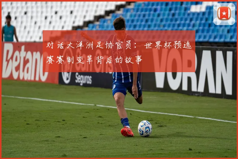 对话大洋洲足协官员：世界杯预选赛赛制变革背后的故事