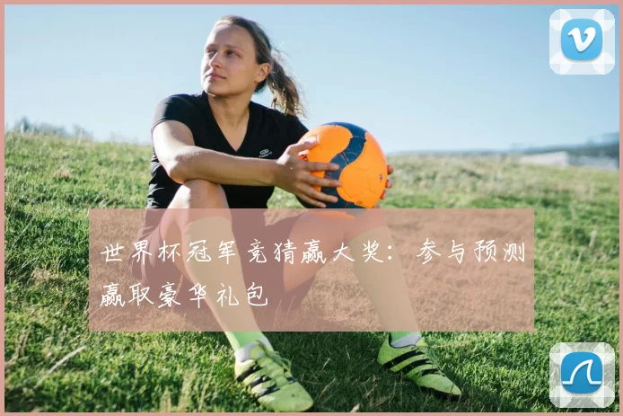 世界杯冠军竞猜赢大奖：参与预测赢取豪华礼包